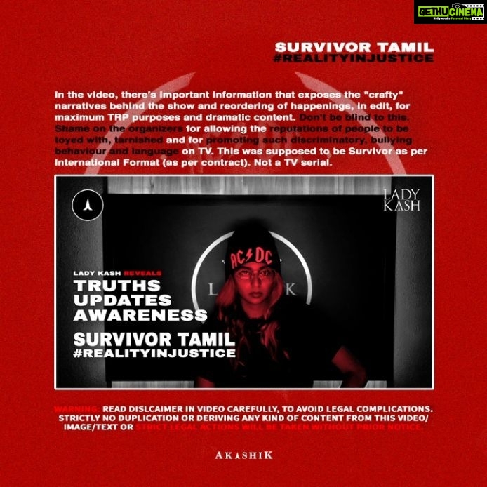 Lady Kash - 587 Likes - Read the texts on the post, carefully. The video where Lady Kash shares information, awareness and exposes few truths on the Reality Injustice is up now at http://www.akashik.co/realityinjustice.
WARNING! The copyright of this video and information, belongs to AKASHIK Pte. Ltd. If the disclaimer given in this video is ignored and any prohibited actions are detected, STRICT LEGAL ACTIONS WILL BE TAKEN, WITHOUT NOTICE. If you wish to show your support, please stick to ONLY sharing the video from our channel directly while ensuring to use the same title and hashtag #RealityInjustice when sharing the video/content in any way. No form of cyberbullying, harassment or vulgarities will be taken lightly nor tolerated on our platforms. If you wish to broadcast/write/speak about this matter or any information in this video, you'll have to contact us (legal@akashik.co) directly first for a fact check on this sensitive social matter.
#LadyKash #RealityInjustice #SurvivorIndia #SurvivorTamil