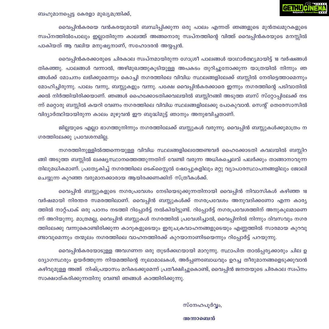 Anna Ben Instagram - An open letter to our chief minister sir @pinarayivijayan ബഹുമാനപ്പെട്ട കേരളാ മുഖ്യമന്ത്രിക്ക്, വൈപ്പിന്കരയെ വന്കരയുമായി ബന്ധിപ്പിക്കുന്ന ഒരു പാലം എന്നത് ഞങ്ങളുടെ മുന്തലമുറകളുടെ സ്വപ്നത്തില്പോലും ഇല്ലാതിരുന്ന കാലത്ത് അങ്ങനൊരു സ്വപ്നത്തിന്റെ വിത്ത് വൈപ്പിന്കരയുടെ മനസ്സില് പാകിയത് ആ വലിയ മനുഷ്യനാണ്, സഹോദരന് അയ്യപ്പന്. വൈപ്പിന്കരക്കാരുടെ ചിരകാല സ്വപ്നമായിരുന്ന ഗോശ്രീ പാലങ്ങള് യാഥാര്ത്ഥ്യമായിട്ട് 18 വര്ഷങ്ങള് തികഞ്ഞു. പാലങ്ങള് വന്നാല്, അഴിമുഖത്തുകൂടിയുള്ള അപകടം തുറിച്ചുനോക്കുന്ന യാത്രയില് നിന്നും ഞങ്ങള്ക്ക് മോചനം ലഭിക്കുമെന്നും കൊച്ചി നഗരത്തിലെ വിവിധ സ്ഥലങ്ങളിലേക്ക് ബസ്സില് നേരിട്ടെത്താമെന്നും മോഹിച്ചിരുന്നു. പാലം വന്നു, ബസ്സുകളും വന്നു. പക്ഷേ വൈപ്പിന്കരക്കാരെ ഇന്നും നഗരത്തിന്റെ പടിവാതില്ക്കല് നിര്ത്തിയിരിക്കയാണ്. ഞങ്ങള് ഹൈക്കോടതിക്കവലയില് ബസ്സിറങ്ങി അടുത്ത ബസ് സ്റ്റോപ്പിലേക്ക് നടന്ന് മറ്റൊരു ബസ്സില് കയറി വേണം നഗരത്തിലെ വിവിധ സ്ഥലങ്ങളിലേക്കു പോകുവാന്. സെന്റ് തെരേസാസില് വിദ്യാര്ത്ഥിയായിരുന്ന കാലം മുഴുവന് ഈ ബുദ്ധിമുട്ട് ഞാനും അനുഭവിച്ചതാണ്. ജില്ലയുടെ എല്ലാ ഭാഗത്തുനിന്നും നഗരത്തിലേക്ക് ബസ്സുകള് വരുന്നു. വൈപ്പിന് ബസ്സുകള്ക്കുമാത്രം നഗരത്തിലേക്കു പ്രവേശനമില്ല. നഗരത്തിനുള്ളില്ത്തന്നെയുള്ള വിവിധ സ്ഥലങ്ങളിലെത്തേണ്ടവര് ഹൈക്കോടതി കവലയില് ബസ്സിറങ്ങി അടുത്ത ബസ്സില് ലക്ഷ്യസ്ഥാനത്തെത്തുന്നതിന് വേണ്ടി വരുന്ന അധികച്ചെലവ് പലര്ക്കും താങ്ങാനാവുന്നതിലുമധികമാണ്. പ്രത്യേകിച്ച് നഗരത്തിലെ ടെക്സ്റ്റൈല് ഷോപ്പുകളിലും മറ്റു വ്യാപാരസ്ഥാപനങ്ങളിലും ജോലിചെയ്യുന്ന കുറഞ്ഞ വരുമാനക്കാരായ ആയിരക്കണക്കിന് സ്ത്രീകള്ക്ക്. വൈപ്പിന് ബസ്സുകളുടെ നഗരപ്രവേശം നേടിയെടുക്കുന്നതിനായി വൈപ്പിന് നിവാസികള് കഴിഞ്ഞ 18 വര്ഷമായി നിരന്തര സമരത്തിലാണ്. വൈപ്പിന് ബസ്സുകള്ക്ക് നഗരപ്രവേശം അനുവദിക്കണോ എന്ന കാര്യത്തില് നാറ്റ്പാക് ഒരു പഠനം നടത്തി റിപ്പോര്ട്ട് നല്കിയിട്ടുണ്ട്. റിപ്പോര്ട്ട് നഗരപ്രവേശത്തിന് അനുകൂലമാണെന്ന് അറിയുന്നു. മാത്രമല്ല, വൈപ്പിന് ബസ്സുകള് നഗരത്തില് പ്രവേശിച്ചാല്, വൈപ്പിനില് നിന്നും ദിവസവും നഗരത്തിലേക്കു വന്നുകൊണ്ടിരിക്കുന്ന കാറുകളുടെയും ഇരുചക്രവാഹനങ്ങളുടെയും എണ്ണത്തില് സാരമായ കുറവുണ്ടാവുമെന്നും തന്മൂലം നഗരത്തിലെ വാഹനത്തിരക്ക് കുറയാനാണിടയെന്നും റിപ്പോര്ട്ട് പറയുന്നു. വൈപ്പിന്കരയോടുള്ള അവഗണന ഒരു തുടര്ക്കഥയായി മാറുന്നു. #vypin #vypinisland #vypinbus Vypin, Kochi