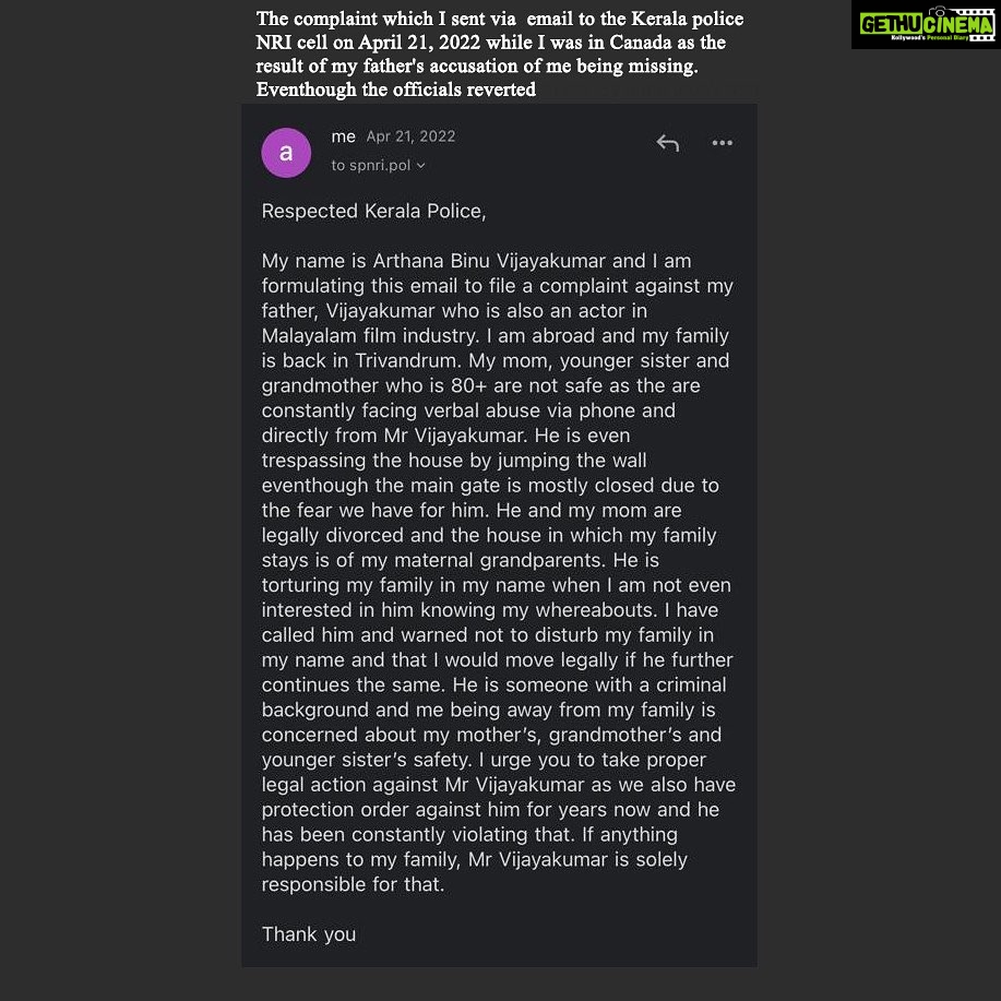 Arthana Binu Instagram - These are the evidences which prove that whatever Mr Vijayakumar has accused against me and my family is wrong and whatever I accused against him is right. Image 1: Proves that Mr Vijayakumar’s recent claim of him coming inside my house upon my sister opening the for him is wrong. He lied that we did it to frame him as a trespasser by taking the video which I had put up on the instagram post uploaded on July 4,2023 If his claims were real, why was he seen going back by jumping over the wall instead of the gate? The video in this post clearly shows him intruding into our compound, when our you can notice that our gate is locked from inside as we fear Mr Vijayakumar. For him it would be silly to intrude into a house where just females reside. But we live in the fear whether others would would imitate what he does. It is our safety’s concern Image 2: In the interviews given by him following my instagram post, he stated that my mother and him are not legally divorced! The court verdict I have provided here is enough to prove that statement of him wrong. Image 3: The claim given by him that the 4,0000 which he deposited to my mom’s bank account on the 3rd July 2023 was for my sister’s education purpose is wrong. He owes her 10 lakh rupees and gold for which the case my mom filed against Vijayakumar is still ongoing. He also owes us the overdue of maintenance arrear which os supposed to be given monthly. This mentioned 40,000 and other installments he has deposited to the Canara bank account of my mom is just installments of the money which he owes us. Image 4: Another accusation he made was that he came to our house on July 4th inorder to just ask us whether the 40,000 Rs/- he deposited was received by us as we didn’t respond to his message sent to us on July 3rd. The screen shot given proves that my mom replied to his message with a ‘Thank you) Image5: The image shows the complaint via email which I sent to the Kerala Police NRI cell for help. Even though the officials reverted then, my mom asked me to not continue with the complaint as there is already a pile of complaints against Vijayakumar and still he was unwavered by it.