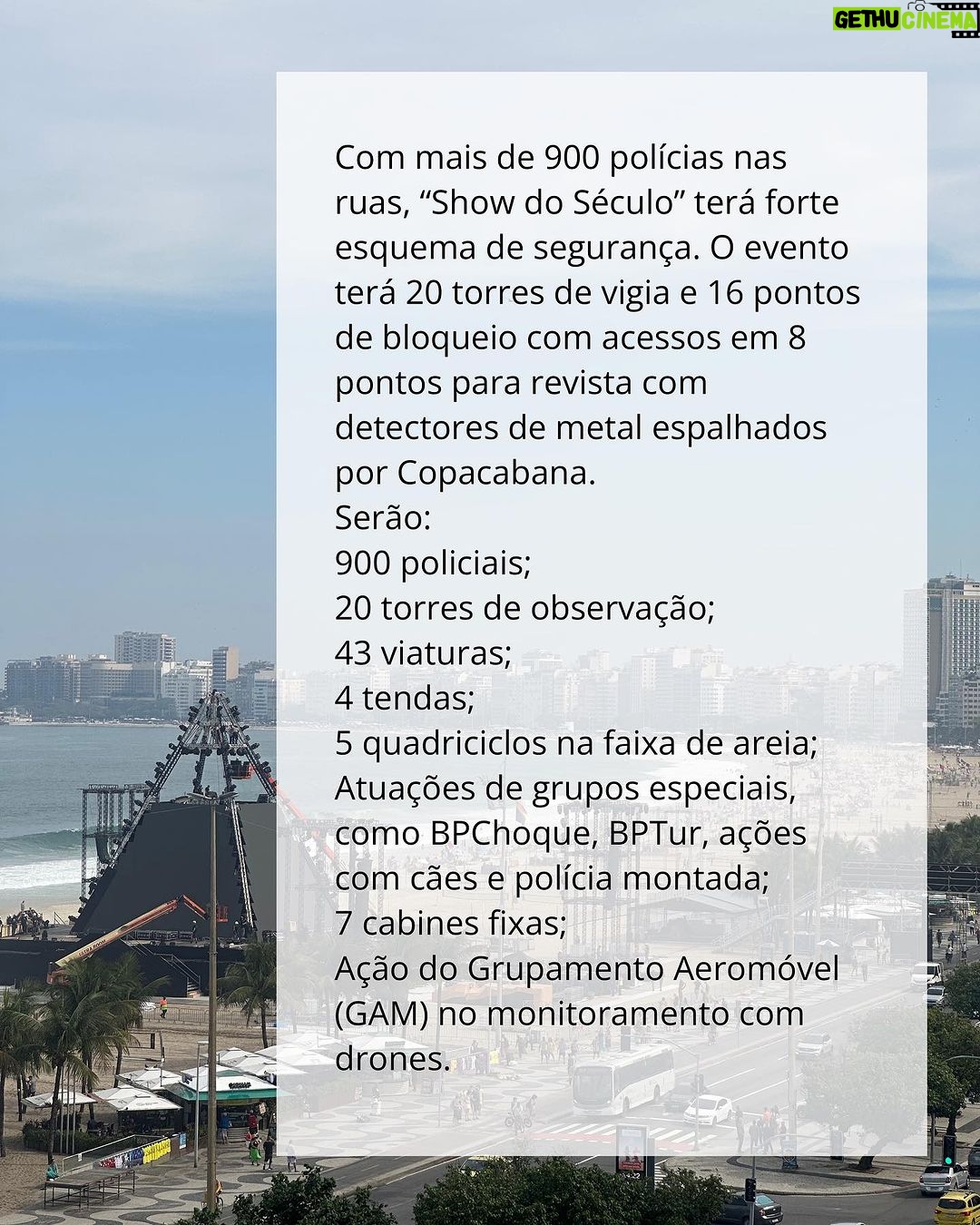 Alok Instagram - Deslize a tela para + infos 👉🏼 With over 900 police officers on the streets, Alok's "Show of the Century" will have a strong security setup with 20 watchtowers and 16 checkpoint areas for bag checks with metal detectors spread across Copacabana. There will be: 900 police officers; 20 observation towers; 43 vehicles; 4 tents and 5 all-terrain vehicles on the sand strip; Special group performances, such as BPChoque, BPTur, actions with dogs, and mounted police; 7 fixed cabins; Aerial Mobile Group (GAM) action in monitoring with drones. Idealizado e produzido por SRCOM, o “Show do Século” (em comemoração aos 100 anos do @belmondcopacabanapalace e aniversário do Alok) é apresentado pela @gwmbrasil e conta com o patrocínio de Ágora Investimentos, Vivo, Diamond Cars e Secretaria de Cultura e Economia Criativa do Estado do Rio de Janeiro, através da Lei Estadual de Incentivo à Cultura. Apoio institucional de Copacabana Palace A Belmond Hotel, RioTur, Prefeitura do Rio, TurisRio e Secretaria de Estado de Turismo do Rio de Janeiro. A 2W Ecobank é a parceira de sustentabilidade e as rádios oficiais do evento são Mix Rio FM e Rádio Globo 98,1 FM. O esquema de segurança será semelhante ao do réveillon do Rio de Janeiro. 26 de agosto, das 20 às 22 horas na praia de Copacabana. Transmissão ao vivo pelo @globoplay e @multishow, com melhores momentos na @tvglobo após Jungle Fight. Vídeos: @lucianoalma @eusilvialeticiamakeup @jose_bouzon.rio @jacksonbraga1 @danicr10 @f.ferreira__ @stefanoguidaperdigao Obs.: Apenas a primeira imagem em português é do Jornal Extra. A segunda imagem foi produzida com informações oficiais dos órgãos de segurança pública. Copacabana, Rio de Janeiro