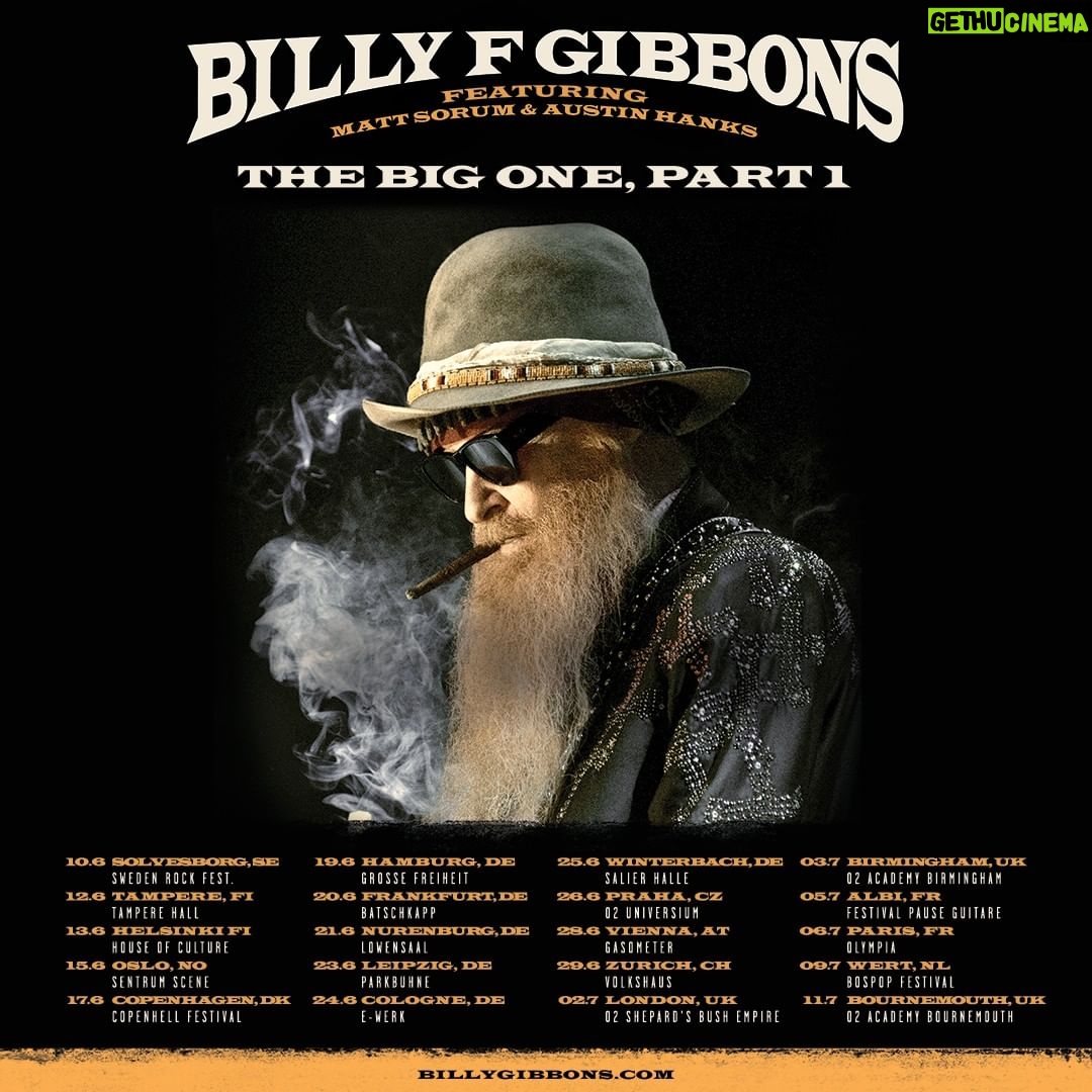 Billy Gibbons Instagram - Big News Europe! BILLY F GIBBONS SETS JUNE/JULY EUROPEAN TOUR DATES Billy F Gibbons announced the renewal of his livewire solo band, to appear at select European venues late spring and early summer of 2023. The trio, headed by Gibbons on guitar and vocals, drummer Matt Sorum (The Cult, Guns ‘N’ Roses, Velvet Revolver) and lefty guitarist, Mr. Austin Hanks, who has worked with Gibbons previously, providing the heavy bottom and rhythm for the ensemble. The new tour brings Billy G and company to 12 countries with 20 performance dates during the four-week span starting June 10 in Solvesborg, Sweden. Tickets to go on-sale Friday. Stay tuned for times and ticket links. Billy F Gibbons: The Big One – Part 1 - ’23 Tour dates: June 10 Solvesborg, Sweden / Sweden Rock Fest. June 12 Tampere, Finland / Tampere Hall June 13 Helsinki Finland / House of Culture June 15 Oslo, Norway / Sentrum Scene June 17 Copenhagen, Denmark / Copenhell Festival June 19 Hamburg, Germany / Grosse Freiheit June 20 Frankfurt, Germany / Batschkapp June 21 Nurenburg, Germany / Lowensaal June 23 Leipzig, Germany / Parkbuhne June 24 Cologne, Germany / E-Werk June 25 Winterbach, Germany / Salier Halle June 26 Praha, Czech Rep. /O2 Universium June 28 Vienna, Austria / Gasometer June 29 Zurich, Switzerland / Volkshaus July 2 London, UK / O2 Shepard's Bush Empire July 3 Birmingham, UK / O2 Institute Birmingham July 5 Albi, France / Festival Pause Guitare July 6 Paris, France / Olympia July 9 Wert, Netherlands / Bospop Festival July 11 Bournemouth, UK / O2 Academy Bournemouth