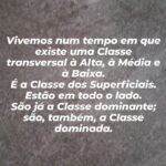 Gustavo Santos Instagram - SUPERFICIAL: - aquele(a) que não observa, que não questiona, que não mergulha em si mesmo(a). - aquele(a) para quem a Verdade, o Amor e a Liberdade não são prioridades. - aquele(a) que prefere a obediência à Dignidade. - aquele(a) que escolhe perder-se a falar dos outros, sem saber de nada a seu próprio respeito. - aquele(a) que sobrevaloriza (e ostenta!) o consumo e desvaloriza a beleza da Natureza. - aquele(a) que prefere viver distraído(a) a ter uma vida com sentido. ESTÃO TODOS A SER LEVADOS PARA O SACRIFÍCIO. NÃO SEJAS SUPERFICIAL OU ISTO, PARA TI, VAI ACABAR MAL. #nãoobedeçasmais