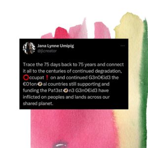 Hāwane Rios Instagram - Trace the 75 days back to 75 years and connect it all to the centuries of continued degradation, ⭕️ccupat❗️on and continued G3n0€id3 the €01on👁️al countries still supporting and funding the Pa13st👁️n3 G3n0€id3 have inflicted on peoples and lands across our shared planet. 

Do not think of any of this as an isolated moment or time, unique to Palest👁️ne. Reinforce, strengthen and make known the invisibilized tethers we have with one another. How are stories are a continuation of our ancestors, and each other’s and will be our descendants forward.

Re-member our shared history of struggle and work with all your relations in your life today and onward to align with each other’s power and life force- to actualize our shared liberation, together.  We say Fr33 Pa1est👁️ne as a continued call for our collective d3c0l0ni⚡️ation!