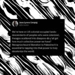 Hāwane Rios Instagram – Every page posting with Palest👁️ne is a historical archive, generating story, education, visuals, expression created and curated by the people, for the people- and yet because it is on the platforms of oppressors it is threatened. Backup EVERYTHING on drives outside of here!

And other thoughts on International Solidarity on social media gathered in the past months, connected to truths from this lifetime and those before us that have fought for liberation.