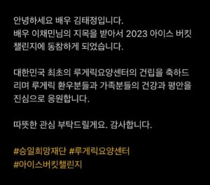 Kim Tae-jeong Instagram - 안녕하세요 배우 김태정입니다.

배우 이채민 님 @l.c.m____  의 지목을 받아서 2023 아이스 버킷챌린지에 동참하게 되었습니다.

대한민국 최초의 루게릭요양센터의 건립을 축하드리며 루게릭 환우분들과 가족분들의 건강과 평안을 진심으로 응원합니다.

다음 동참해주실 분들은 
배우 강나언 님  @djsskrkd 
배우 김재원 님 @rlawodnjs_ 
배우 표영서 님 @py0_0seo 
입니다.

따뜻한 관심 부탁드릴게요. 감사합니다.

#승일희망재단 #루게릭요양센터 #아이스버킷챌린지