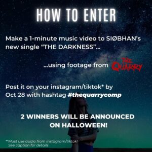 Siobhan Williams Instagram - CONTEST Alert! Want to win The Quarry for PS5 and a Quarry poster, signed by yours truly?

Make a 1-minute music video to any part of my new song “The Darkness” — using only footage from THE QUARRY. 

RULES:
Post your video on your instagram/tiktok by Oct 28th at 12am PST and hashtag # thequarrycomp (remove the space please) and tag me. 

*you MUST USE THE AUDIO from instagram/tiktok, no external audio*

I’m looking for storytelling here, it doesn’t need to be a story that was told in the Quarry — you can twist it and make it whatever you want. Make it your own, get creative! 

2 winners will each receive both a poster and a copy of the game, as well as their videos posted to Siobhan’s instagram.

Winners will be announced on Halloween!

HAVE FUN! Xo

.

.

.

#TheQuarry #thedarknessep  #laurakearney #killerkearney #contest
This contest is by no means sponsored, administered, or associated with Instagram. Through your participation, you agree to Instagram terms and conditions, and release Instagram of all responsibility.