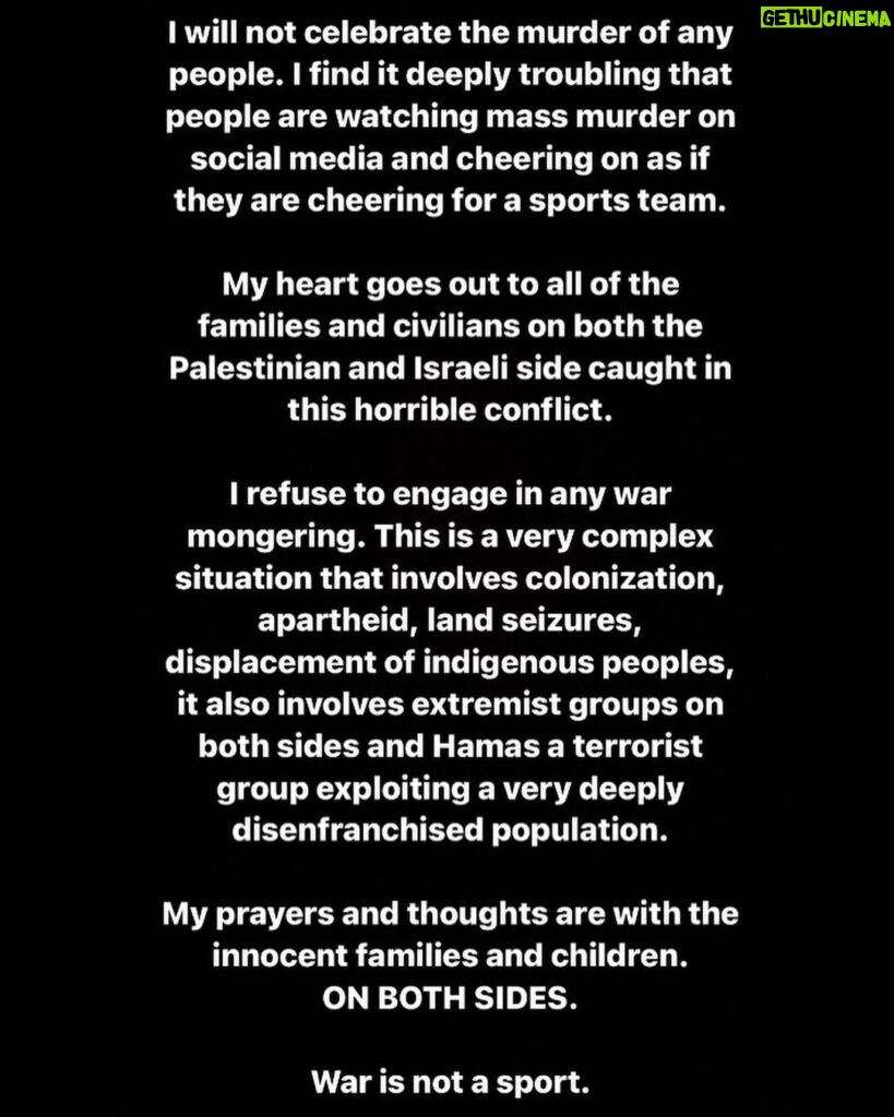 Yasmine Aker Instagram - I will not celebrate the murder of any people. I find it deeply troubling that people are watching mass murder on social media and cheering on as if they are cheering for a sports team. My heart goes out to all of the families and civilians on both the Palestinian and Israeli side caught in this horrible conflict. I refuse to engage in any war mongering. This is a very complex situation that involves colonization, apartheid, land seizures, displacement of indigenous peoples, it also involves extremist groups on both sides and Hamas a terrorist group exploiting a very deeply disenfranchised population. My prayers and thoughts are with the innocent families and children. ON BOTH SIDES. War is not a sport. #Palestine #Israel #compassion
