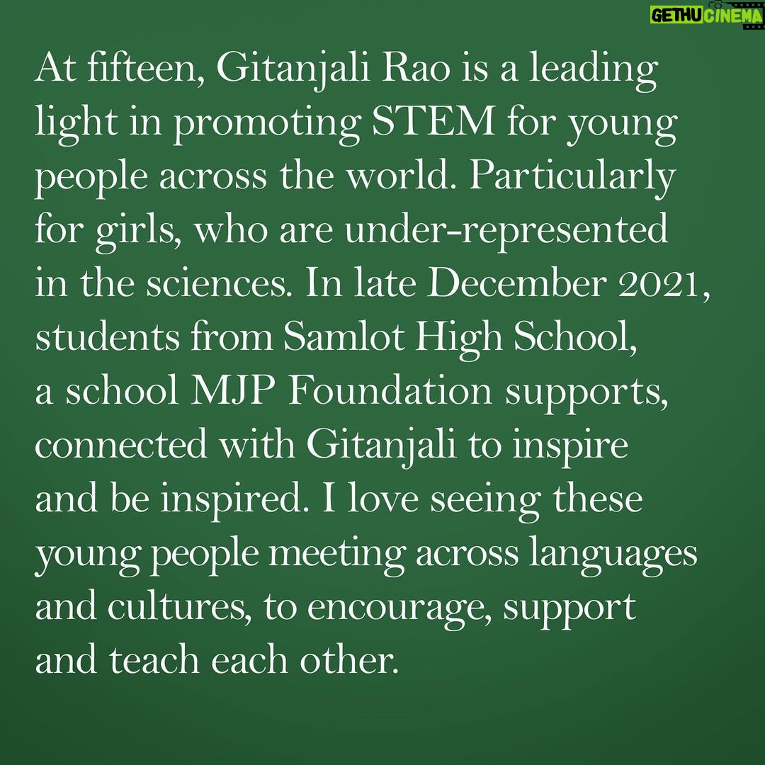 Angelina Jolie Instagram - I have been working with Gitanjali Rao, fifteen-year old problem-solver and innovator. She is a leading light in promoting science, technology, engineering and mathematics for children and young people across the world. Most of all for girls, who are under-represented in the sciences, and particularly in ICT, a growth area for employment in the future. In late December 2021, students from Samlot High School, a school MJP Foundation supports, connected with Gitanjali on the other side of the world, to inspire and be inspired. They talked about observation, learning, perseverance, courage, and communication. Gitanjali has engaged with more than 50,000 students around the world. In the past two years, Covid has done so much damage to the learning and opportunities of children - but students like these in Cambodia are fighting to continue and finish their education. I love seeing these young people meeting across languages and cultures, to encourage, support and teach each other. @gitanjaliarao #STEM #WomenInScience @unesco’s “Cracking the Code: Girls’ and Women’s Education in STEM” MJP Foundation Links in bio