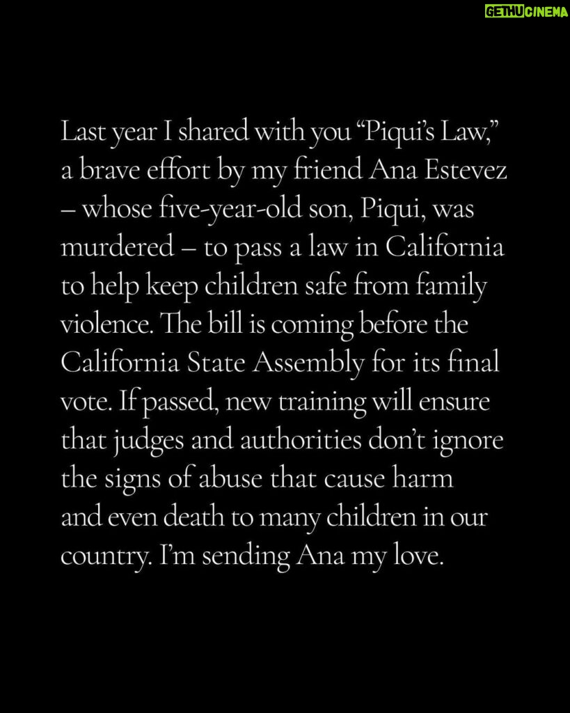 Angelina Jolie Instagram - Last year I shared with you “Piqui’s Law,” a brave effort by my friend Ana Estevez – whose five-year-old son, Piqui, was murdered – to pass a law in California to help keep children safe from family violence. The bill is coming before the California State Assembly for its final vote. If passed, new training will ensure that judges and authorities don’t ignore the signs of abuse that cause harm and even death to many children in our country. I’m sending Ana my love.  #PiquisLaw #SB331