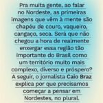 Caio Braz Instagram - A região abrange nove estados. Nesse território imenso, há espaço pra muitas culturas e realidades. Tem dificuldades e desigualdades, frutos de políticas nacionais de apagamento e exclusão? Sim. Mas também tem cidades do Ceará com a melhor educação do país e a capital que mais cresce no país, João Pessoa. Isso sem falar da simpatia e da hospitalidade. O Nordeste é múltiplo, é diverso, é complexo e não tem nada igual. Aqui, em parceria com o jornalista @caio, a gente explica por que está mais do que na hora de descartar os estereótipos e enxergar essa região como ela é.