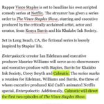 Calmatic Instagram – Proud to officially announce The Vince Staples Show is coming to Netflix. Shout out everybody involved in making this happen, especially Kenya Barris and Corey Smith whom I will be executive producing this project with. Can’t wait to unleash these bizarre and wild true stories that Vince has locked up in his mind. From a random idea pitched via text message to a whole ass series. Super blessed. Expect the unexpected. #1OFAMILLION