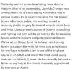 Danny Roberts Instagram - I’m a avid lover of good people and family so this one hit home! Yesterday we had some bad news @liammccracken01 was hit by a bus on the way to the gym. He is now left with an un imaginable list of injuries that he has to recover from. It ranges from broken pelvis, broken back, broken ribs and legs along with plastic surgery to his face. I wish nothing but a speedy recovery for someone who is a pillar in our community for young people leading the way chasing his dreams. His primary source of income comes from coaching as this helps him continue to live out his dream and become this best athlete he can. Recently becoming a father this will have unseen amounts of complications along the way, from his mental recovery to his physical rehab. There is and will be a link in my bio for a go fund me page. I ask you to help me show support towards him and his young family as we all can come together to help him get though this difficult time. Any donations are appreciated big or small! Thoughts are with you and your family Liam. Fighting is who you are in every asset. Love my guy! ❤️👑