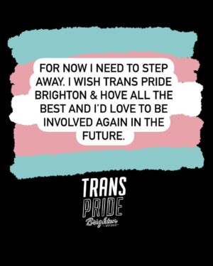 Fox Fisher Instagram - I no longer wish to continue as a trustee for Trans Pride Brighton & Hove –  I must resign for my health and well-being first and foremost, and to focus on my creative work. 

As a trustee I have always acted to the best of my ability to solve challenges within the charity, but I no longer feel I have the strength or energy to continue that work. 

I’ll always be proud to be a co-founder of Trans Pride Brighton & Hove and to have documented Trans Pride for the past decade. 

For now I need to step away. I wish Trans Pride Brighton & Hove all the best and I’d love to be involved again in the future. 

Fox Fisher