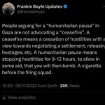 Frankie Boyle Instagram – In my professional capacity as some prick who used to do panel shows, I’ve been posting a bit about the siege/ bombardment of Gaza. If you have any kind of voice or platform please lend it to these people, who are suffering terribly. If you want to know more about the history, I’d recommend Noam Chomsky; Norman Finkelstein; and Ilan Pappe. Lowkey posts about it regularly and is worth following. Have an outstanding week troops.
