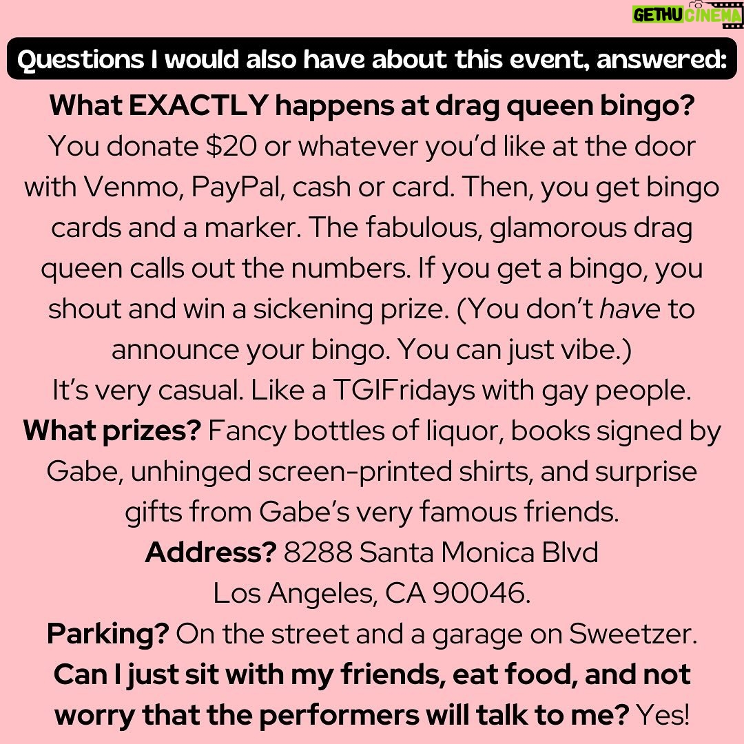 Gabe Dunn Instagram - I am insanely proud of this flyer I made for DRAG QUEEN BINGO WITH GABE AND FRIENDS!! It answers every question Iβd ever have about an event. Maybe it is only hilarious and helpful to me?? But anyway, come on down to support trans art, local drag queens, win SO MANY COOL prizes, and meet me!! Plus, I go like almost every week and bingo is a blast. π―π―π― Also meet some hotties! West Hollywood, California