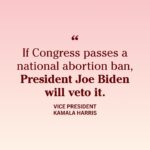 Kamala Harris Instagram - Extremists in Congress are trying to outlaw abortion in every single state. Let's be clear: If Congress passes a national abortion ban, President Joe Biden will veto it.
