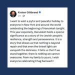 Kirsten Gillibrand Instagram - I want to wish a joyful and peaceful holiday to everyone in New York and around the world celebrating the beginning of Hanukkah tonight. This year especially, Hanukkah holds a special significance as a story of the Jewish people's resilience, strength and perseverance. It is a story that shows us that nothing is beyond repair and that even the tiniest light can vanquish the darkness. It tells us that if we stand together, there is nothing we cannot overcome. From my family to yours, I wish everyone celebrating Chag Sameach!