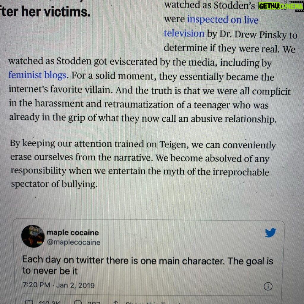 Mandy Teefey Instagram - I wanted to share this write up about the Chrissy Teigan take down. I do not know any party, including Teigan herself, involved in this Twitter novela. I absolutely do not condone telling people to die or kill themselves or outright personal attacks. I even tried to not screen cap what has been said by any party. But, I wanted to bring attention to Liz Plank, MSNBC Opinion Columist @feministabulous piece on this saga. She didn’t take this opportunity to use this as a pedestal to be superior or judgemental of anyone involved. She did her job as a writer to dig deeper. As a thought provoking self reflection piece. I highlighted some of my favorite parts here in this post. For all of us to learn to see our roles in standing by as spectators. My favorite line of wisdom was “When we convince ourselves that bullying is a Chrissy Teigan problem, instead of a societal problem, it robs us of noticing that we actually have the power to change it.” I remember Stodden when I was younger. I remember thinking how everyone around her was failing her. I wasn’t as knowledgeable as I am now to understand how me viewing all the coverage assisted in the abuse of this young girl. I did know not to blame her as myself was failed and blamed by people I loved. I have read this article several times to self reflect. I have said shitty things, we all say shitty things, I do believe people are capable of growth. This is not to defend Teigan or create empathy for bullies. I just feel we can use these as opportunities to make ourselves better. I do not support cancel culture. I do feel people should be held accountable. I do feel the media has a responsibility to not recycle for headlines, but make us think, not just hate. I do not support people who have physically harmed people. I know bullying can cause self harm. I, myself, have tried to harm myself due to bullying. So I am not dismissing the power of words. I feel cancel culture instills fear and not growth for everyone. Not just the person being canceled. If we don’t work together to create conversation, to understand the root of these problems and to understand how we stop the fear, we shut down hope. XO