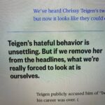 Mandy Teefey Instagram – I wanted to share this write up about the Chrissy Teigan take down. I do not know any party, including Teigan herself, involved in this Twitter novela. I absolutely do not condone telling people to die or kill themselves or outright personal attacks. I even tried to not screen cap what has been said by any party. But, I wanted to bring attention to Liz Plank, MSNBC Opinion Columist @feministabulous piece on this saga. She didn’t take this opportunity to use this as a pedestal to be superior or judgemental of anyone involved. She did her job as a writer to dig deeper. As a thought provoking self reflection piece. I highlighted some of my favorite parts here in this post. For all of us to learn to see our roles in standing by as spectators. My favorite line of wisdom was “When we convince ourselves that bullying is a Chrissy Teigan problem, instead of a societal problem, it robs us of noticing that we actually have the power to change it.” I remember Stodden when I was younger. I remember thinking how everyone around her was failing her. I wasn’t as knowledgeable as I am now to understand how me viewing all the coverage assisted in the abuse of this young girl. I did know not to blame her as myself was failed and blamed by people I loved. I have read this article several times to self reflect. I have said shitty things, we all say shitty things, I do believe people are capable of growth. This is not to defend Teigan or create empathy for bullies. I just feel we can use these as opportunities to make ourselves better. I do not support cancel culture. I do feel people should be held accountable. I do feel the media has a responsibility to not recycle for headlines, but make us think, not just hate. I do not support people who have physically harmed people. I know bullying can cause self harm. I, myself, have tried to harm myself due to bullying. So I am not dismissing the power of words. I feel cancel culture instills fear and not growth for everyone. Not just the person being canceled. If we don’t work together to create conversation, to understand the root of these problems and to understand how we stop the fear, we shut down hope. XO