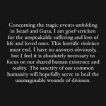 Mark Ruffalo Instagram - Concerning the tragic events unfolding in Israel and Gaza, I am grief-stricken for the unspeakable suffering and loss of life and loved ones. This horrific violence must end. I have no answers obviously, but I feel it is absolutely necessary to focus on our shared human existence and reality. The sanctity of our common humanity will hopefully serve to heal the unimaginable wounds of division.