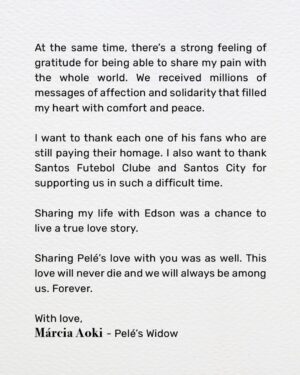 Pelé Instagram - Após um mês da partida do Rei, faremos a primeira postagem como ele gostaria: dizendo “muito obrigado”. 

Márcia Aoki, viúva de Pelé, escreveu uma carta para todos nós. 
.
One month after the Rei's passing, we are publishing for the first time the way he would want: saying “muito obrigado”. 

Márcia Aoki, Pelé’s widow, wrote this letter to all of us.