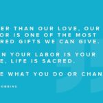 Tony Robbins Instagram – Happy Labor Day weekend! 🎉

Labor Day here in America is a celebration of the incredible tapestry woven by our efforts. When we give our labor, we’re giving a piece of ourselves, a reflection of our passion, creativity, and boundless joy. 

Labor is the embodiment of LOVE in action. When we infuse it with purpose, our daily tasks become expressions of our highest selves. Whether you’re healing, creating, teaching, building, or nurturing, remember that your labor shapes the WORLD around you. 

As we mark this day, let’s view each undertaking as an opportunity to serve, contribute, and make a difference. Your labor is your legacy, and it has the power to create a ripple of impact that echoes across generations. 

Wherever you find yourself today, take a moment to ask: How can you infuse your daily work with joy and fulfillment? How does your labor contribute to the bigger picture of contribution and service to life? How does your labor stand as a gift to others? 

We hope you’re enjoying the holiday weekend! Thank you all for your many beautiful contributions to our world! 🙏🏼❤️