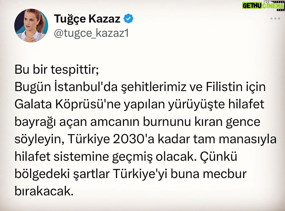 Tuğçe Kazaz - 14.4K Likes - HİLAFET
This is a determination;
Tell the young man who broke the nose of the uncle who unfurled the flag of the Kalimah Tawheed during the march to the Galata Bridge for our martyrs and Palestine in Istanbul today, Turkey will have fully transitioned to the caliphate system by 2030. Because the conditions in the region will force Turkey to do so.
#hilafet #caliphate #galataköprüsü #istanbul #türkiye #turkiye #tuğçekazaz #tugcekazaz #keşfett #keşfet
Düzeltme: Açılan bayrak Hilafet değil Kelime-i Tevhid bayrağıymış.