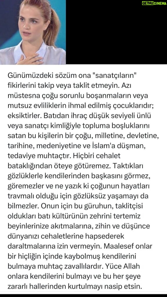 Tuğçe Kazaz Instagram - SÖZÜM ONA "SANATÇILARA" (TO THE SO-CALLED ARTİSTS) Do not follow or imitate the ideas of today's so-called "artists." With few exceptions, most of them are neglected children of problematic divorces or unhappy marriages; they are deficient. Most of these people, who sell their emptiness to society with a low-level celebrity or artist identity exported from the West, are hostile to their nation, state, history, civilization and Islam and need treatment. None of them can lead us out of the swamp of ignorance. With the glasses they wear, they cannot see anyone but themselves, and since most of them are traumatized, they unfortunately do not know how to live without glasses. Therefore, do not allow this group of people to pour the poison of Western culture, of which they are imitators, into your untainted minds and narrow your world of intellect and thought by keeping them imprisoned in their ignorance. Unfortunately, they are poor people who are lost in nothingness and have to find themselves. May Allah Almighty grant them the opportunity to find themselves and get rid of this harmful state. #sanatçı #sanatçılar #deprem #lgbt #lgbtiq #türkiye #ödültöreni #islam #devlet #millet #bayrak #vatan #tuğçekazaz #tugcekazaz #reels #shorts #reelsvideo #tiktok