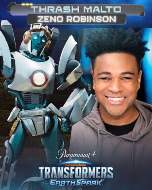 Zeno Robinson Instagram - THANK YOU GODDDDDDDDD!!!!!

AHHHHHH!!! ITS FINALLY OUT!!! #TransformersEarthspark is out RIGHT NOW on @paramountplus and is also being shown on @nickelodeon !!! What a momentous blessing to be able to be a part of this legendary franchise as a brand new original bot, Thrash. I love Transformers and it was really transformative in my career and inspired me as an actor. Thrash is some of the most fun I’ve had recording a character and I really brought my entire heart and soul to him. He’s a big beacon of light and I love being able to play him. I can’t wait for everyone to finally meet him.  PLEASE PLEASE PLEASE GO CHECK IT OUT!!! I’m honored to be a part of something centering around a mixed family, who are clearly black, with an assortment of incredibly diverse characters, on screen and behind the mic and behind the scenes!! The action, humor, and heart in this show really makes it something fresh and unique. Transformers are back baby!!!! 

Thank you so much to the entire team, @ant_ward_ , @grazza5 , @dangkristireed for trusting me with this honor. And to my team! @cesdtalent @lizziocathey thank you so much for helping me get here!!! My Malto family!! @kathreenkhavari , @bennilatham , @zionbroadnax , @officialsydneymikayla , @danielpudi , @baderdiedrich !! LETS GOOOOOOOOOO!!

.
.
.
.
#transformers #nickelodeon #paramount #cartoon #animated #voiceover
