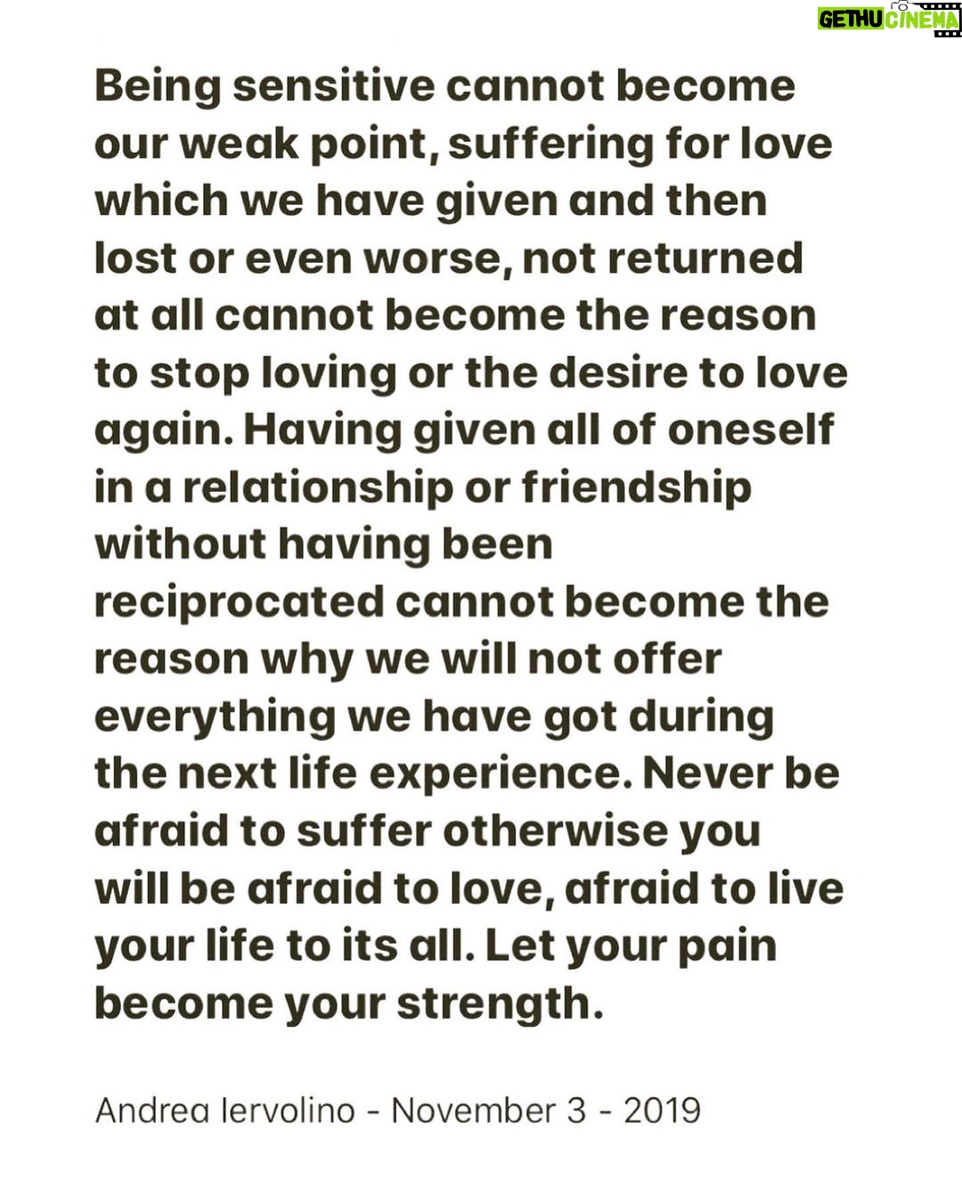 Andrea Iervolino Instagram - Being sensitive cannot become our weak point, suffering for love which we have given and then lost or even worse, not returned at all cannot become the reason to stop loving or the desire to love again. Having given all of oneself in a relationship or friendship without having been reciprocated cannot become the reason why we will not offer everything we have got during the next life experience. Never be afraid to suffer otherwise you will be afraid to love, afraid to live your life to its all. Let your pain become your strength. Andrea Iervolino - November 3 - 2019