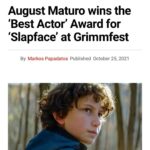 August Maturo Instagram - Wow! 🥺 Thank you so much to the @grimmfest jury @stewart.bridle @unstablegroundjustin @tashalitas @katellinger & #DominicBrunt for choosing me for best actor for @slapfacefilm ! I can’t believe it! Thank you so much! I’m really very honored And congrats to @barryjneely for winning best score for SLAPFACE! Very proud of this film and can’t wait for you all to see it early 2022 Grimmfest