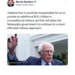 Bernie Sanders Instagram – I believe that it would be irresponsible for us to provide an additional $10.1 billion in unconditional military aid that will allow the Netanyahu government to continue its current offensive military approach.

https://www.huffpost.com/entry/bernie-sanders-vote-against-military-aid-to-israel_n_656e796ce4b0dcfcc9812e2c