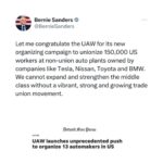 Bernie Sanders Instagram - Let me congratulate the UAW for its new organizing campaign to unionize 150,000 US workers at non-union auto plants owned by companies like Tesla, Nissan, Toyota and BMW. We cannot expand and strengthen the middle class without a vibrant, strong and growing trade union movement. Full story here: https://www.freep.com/story/money/cars/2023/11/29/uaw-public-organize-automakers/71731333007/