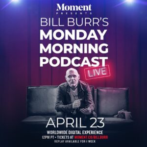 Bill Burr Instagram - Announcing!  the Monday Morning Podcast Live!! 

Tickets will be available for all Monday Morning Podcast listeners to take part in the DIGITAL EXPERIENCE, no matter where in the world you call home. 

April 23rd.  12pm PST / 3pm EST / 8 pm BST 

moment.co/billburr