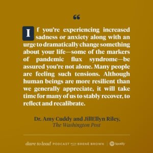 Brené Brown Instagram - “Dare to Lead” is back! I’ve missed y’all.

We’re jumping in with a conversation with Dr. @amycuddy about an article that she and JillEllyn Riley wrote for the @washingtonpost on “Pandemic Flux Syndrome.”

I don’t know about y’all, but I’m worn-out, which is hard because September is my “new year” and I’m always hopeful and ready.

Instead, my anxiety and pissed-offedness about COVID have taken on a new shape. I found this conversation really helpful.

The first step to moving through emotion is naming it.