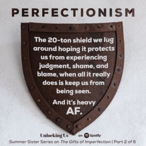 Brené Brown Instagram - Episode two of our six-part Summer Sister Series on "The Gifts of Imperfection," with my sisters, Ashley and Barrett, dropped today.

In this episode, we start with Guidepost #1: Cultivating Authenticity and Letting Go of What People Think and move into Guidepost #2: Cultivating Self-Compassion and Letting Go of Perfectionism. Practicing authenticity — and yes, it is a daily practice — is really connected to boundary work, so we admit the individual fears we each experience when setting boundaries.  

We also talk about perfectionism as a process addiction, and how our imperfections are not inadequacies, but instead they’re reminders that we’re all in this together.
