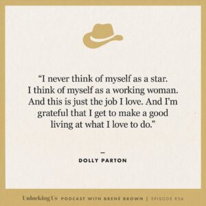 Brené Brown Instagram - Five of my favorite @DollyParton quotes from our #UnlockingUs conversation!

PS:  I just had to ask her the Burt Reynolds question for my grandma, who I know is listening from somewhere with a sweet tea in one hand and a Benson & Hedges in the other. Link in profile to listen to the Dolly episode.