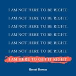 Brené Brown Instagram – When I find myself in tough conversations, 
when I am being held accountable,
when I am called to unlearn, relearn, or just learn —
This is my mantra.

It’s been a game-changer.
Less armor. More learning.