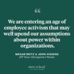 Brené Brown Instagram – In today’s episode of the “Dare to Lead” podcast, Megan Reitz and John Higgins explain:

“Disregarding employee activists may be the equivalent of ignoring the canary in the coal mine: It could be a sign that managers can’t hear things that don’t fit with the established agenda.

“Hearing difference and being curious are vital to innovation and agility—and to hiring and retaining a new generation of talent that demands to be heard.

“Engaging with workforce activism has implications for every level and type of organizational leader and manager. Serious and sustained engagement with this issue has to be based on a new set of assumptions about who has a voice in setting organizational priorities—and how truth is spoken to power.”

I loved this conversation!

P.S. The millennials and Gen Zers are here and we’ll be better for it.

Original source: “MIT Sloan Management Review”