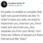 Candace Owens Instagram - “We also need to censor and control the flow of all information you receive— for your safety”. There’s a little piece of me that wonders how far the government could take it with the type of people that just get in line with this sort of crap, and never pause to think critically. What, if anything, would make them pause and think “hey, maybe this isn’t actually about a virus that has an over 99.7% survival rate globally?” I feel like the government could take their children, houses, husbands and wives and these idiots would still be like “we’re all in this together”. Absolute zombies.