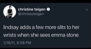 Candace Owens Instagram - SWIPE>>

A teenage mom—
Another teenager in a toxic relationship with a 51 year old man who was grooming her. A politician, and a 20 year old actress...

 Chrissy Teigen, a vile woman who Hollywood and the media who have been complicit in empowering— has a suicide fantasy for everyone. 

This trash human being has targeted young woman FOR YEARS who have done nothing to her other than exist. 

Hollywood has paraded her around as John Legend’s “hilarious non-politically correct wife.”

Lindsay Lohan slit her wrists and Chrissy Teigen mocked her for it. 

Courtney Stodden existed and Chrissy begged her to kill herself. 

Sarah Palin is a conservative so Chrissy asked her to shoot herself in the face. 

Are suicide and self-harm hilarious to all of the brands that sponsor this abhorrent woman? What about all of you celebrities who spent the last four years crying about Trump’s mean tweets? Where are you now? 

@target — you routinely claim to be a store that is focused on social responsibility. Do the right thing, stand up for young woman and teenagers who are being mentally abused, and DROP @chrissyteigen.