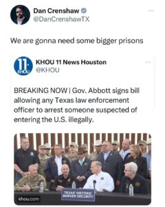 Dan Crenshaw Instagram - If the Biden admin is going to ignore their responsibility of securing the border, it’s time to take matters into our own hands. @govabbott just signed into law new measures that empowers police to arrest anyone who crosses the border illegally. This law also grants judges the authority to order illegal immigrants to leave immediately, effectively placing deportation powers in the hands of the state of Texas. You don’t get to be let loose into the country if you cross illegally. Actions have consequences, and here they are.