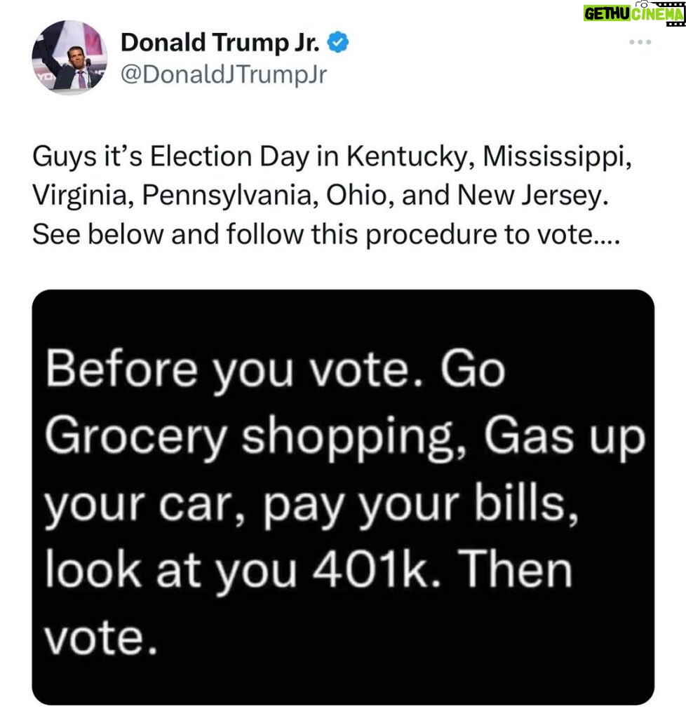 Donald Trump Jr. Instagram - MAGA it’s Election Day in Kentucky, Mississippi, Virginia, Pennsylvania, Ohio, and New Jersey, we need you to get out and vote for Republicans DOWN BALLOT. Only you can save yourself from the insanity that’s taken over the Democrat Party. Go vote!!!