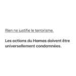 Emmanuel Macron Instagram – France, Allemagne, Italie, Royaume-Uni et États-Unis — Nous exprimons notre soutien ferme et uni à l’État d’Israël, ainsi que notre condamnation sans équivoque du Hamas et de ses effroyables actes de terrorisme.

Nous affirmons clairement que les actions du Hamas n’ont aucune justification, aucune légitimité et qu’elles doivent être universellement condamnées.

Rien, jamais, ne justifie le terrorisme.

Ces derniers jours, les terroristes du Hamas ont massacré des familles dans leurs maisons, ainsi que plus de 200 jeunes qui participaient à un festival de musique, et ont kidnappé des femmes âgées, des enfants et des familles entières, qui sont maintenant retenus en otage, sous les regards horrifiés du monde entier.

Nos pays soutiennent Israël dans ses efforts pour se défendre et défendre son peuple contre ces atrocités.

Nous insistons sur le fait qu’aucun autre acteur hostile à Israël ne doit chercher à tirer avantage de ces attaques.

Nous reconnaissons tous les aspirations légitimes du peuple palestinien et soutenons des mesures égales de justice et de liberté pour les Israéliens et les Palestiniens.

Mais ne nous y trompons pas : le Hamas ne représente pas ces aspirations et n’offre rien d’autre au peuple palestinien que davantage de terreur et d’effusion de sang.

Au cours des prochains jours, nous resterons unis et coordonnés, en tant qu’alliés et amis de l’État d’Israël, afin de garantir qu’Israël soit en mesure de se défendre et pour instaurer les conditions d’un Moyen-Orient pacifique et intégré.