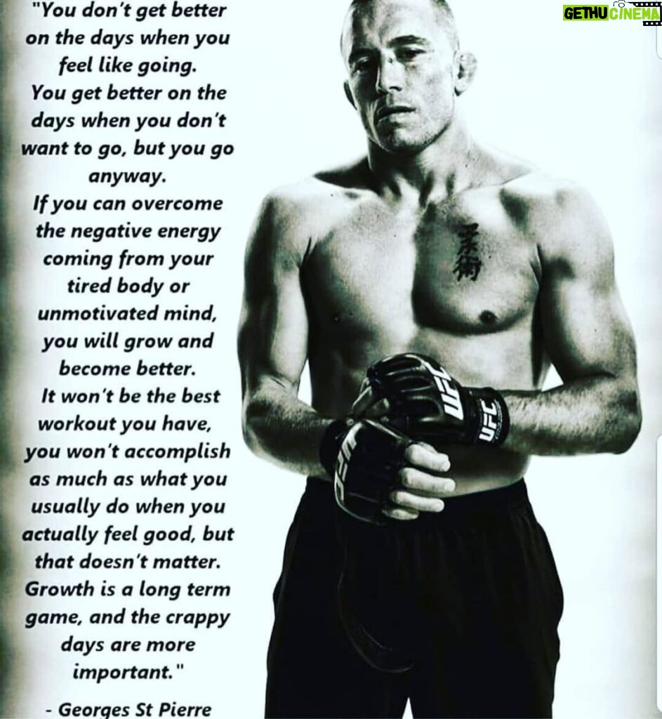 Georges St-Pierre Instagram - “You don’t get better on the days when you feel like going. You get better on the days when you don’t want to go, but you go anyway. If you can overcome the negative energy coming from your tired body or unmotivated mind, you will grow and become better. It won’t be the best workout you have, you won’t accomplish as much as what you usually do when you actually feel good, but that doesn’t matter. Growth is a long term game, and the crappy days are more important.” - Georges St-Pierre