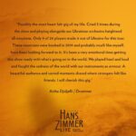 Hans Zimmer Instagram – We are incredibly grateful to be back on the #HansZimmerLive tour. Last night we performed in front of 8,000 people, all smiling behind their masks. 😁

It’s especially meaningful to play alongside 9 of our Ukrainian musicians who we managed to get out of Odessa for this tour (you can see a few of them in the photos). Right now we are living history as it’s being made. On stage it’s incredibly emotional, joyous and full of love — which is what art is supposed to be.
 
Our drummer @AichaDrums described the experience of being back together like this beautifully. And my gosh, these musicians are playing with a ferocious passion, making music that re-connects us all.

#StandWithUkraine 🇺🇦