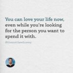 Matthew Hussey Instagram - It’s fine to want to find someone. But focus daily on falling deeper in love with the life already going on around you.  And if you feel alone, or like there’s something wrong with you because you haven’t found anybody, remember that today, all over the world, there are incredible people who are still single, or whose relationship just ended, and find themselves in the exact same position as you. If you are still looking, you are in wonderful company.