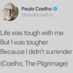 Paulo Coelho Instagram – Life was tough with me
But I was tougher 
Because I didn’t surrender 

(Coelho, The Pilgrimage)