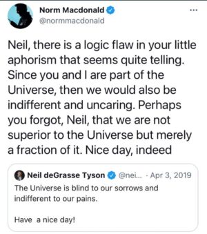 Rob Schneider Instagram - Norm Macdonald illuminates for us in his usual brief brilliance that there is no science behind the idea that ‘we are all an accident in this cold and loveless universe and when your dead your dead.’ As Alan Watts says, “If there is such a thing as love and compassion it is because it is endemic to the universe. We didn’t come ‘into’ this world. We came out of it! Just as an apple tree ‘apples,’ this world, ‘peoples.’ “