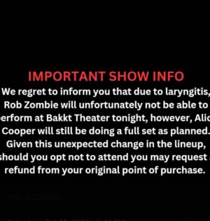 Rob Zombie Instagram - I am so bummed to announce this, but I have no voice. Zero. I tried sound checking but couldn’t get any sound out. Not the Halloween extravaganza I was looking forward to. 🎃 It kills me to cancel this show. So sorry.